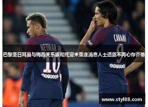 巴黎圣日耳曼与梅西关系缓和或迎来重逢消息人士透露不再心存芥蒂