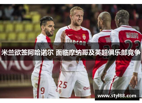 米兰欲签阿哈诺尔 面临摩纳哥及英超俱乐部竞争