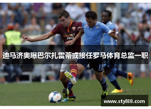 迪马济奥曝巴尔扎雷蒂或接任罗马体育总监一职