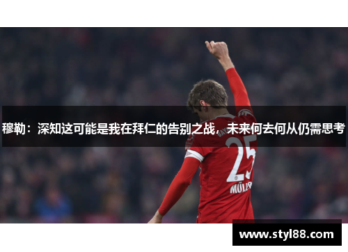 穆勒：深知这可能是我在拜仁的告别之战，未来何去何从仍需思考