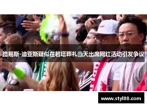 路易斯-迪亚斯疑似在若塔葬礼当天出席网红活动引发争议