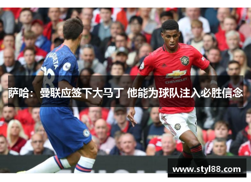 萨哈：曼联应签下大马丁 他能为球队注入必胜信念